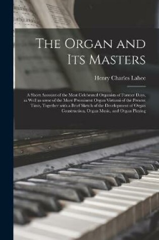 Cover of The Organ and Its Masters; a Short Account of the Most Celebrated Organists of Former Days, as Well as Some of the More Prominent Organ Virtuosi of the Present Time, Together With a Brief Sketch of the Development of Organ Construction, Organ Music, ...