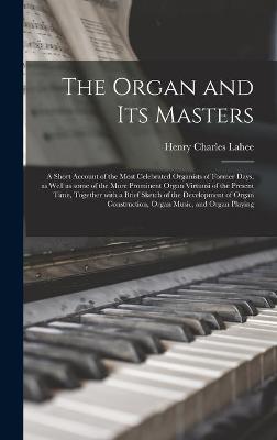 Cover of The Organ and Its Masters; a Short Account of the Most Celebrated Organists of Former Days, as Well as Some of the More Prominent Organ Virtuosi of the Present Time, Together With a Brief Sketch of the Development of Organ Construction, Organ Music, ...