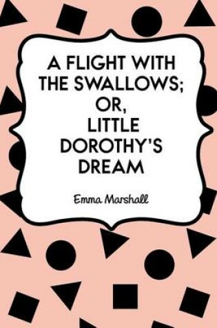 Cover of A Flight with the Swallows; Or, Little Dorothy's Dream