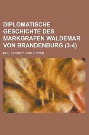 Cover of Diplomatische Geschichte Des Markgrafen Waldemar Von Brandenburg (3-4)