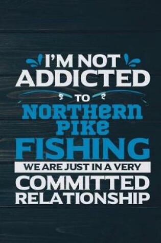 Cover of I'm Not Addicted To Northern Pike Fishing We Are Just In A Very Committed Relati