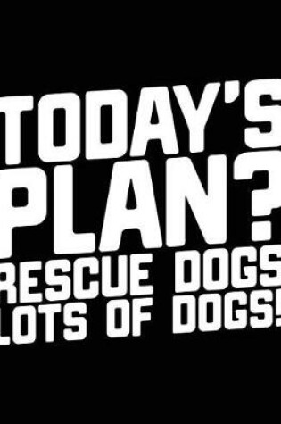 Cover of Today's Plan? Rescue Dogs Lots Of Dogs!