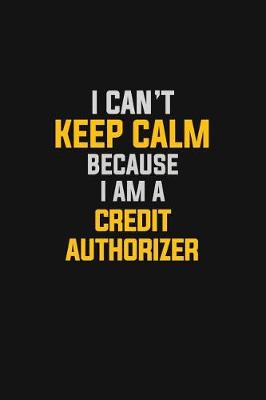 Book cover for I Can't Keep Calm Because I Am A Credit Authorizer