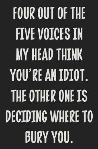 Cover of Four Out of the Five Voices in My Head Think You're an Idiot. The Other One is Deciding Where to Bury You.