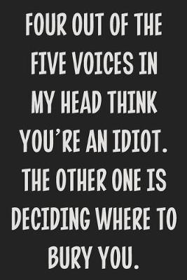 Book cover for Four Out of the Five Voices in My Head Think You're an Idiot. The Other One is Deciding Where to Bury You.