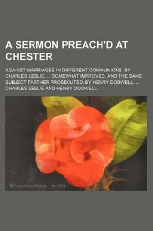 Cover of A Sermon Preach'd at Chester; Against Marriages in Different Communions. by Charles Leslie, ... Somewhat Improved. and the Same Subject Farther Pros