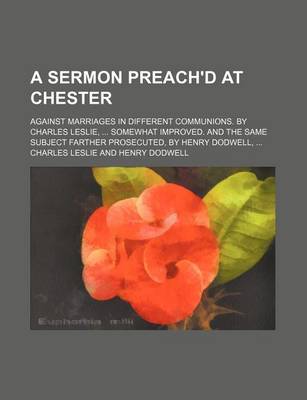 Book cover for A Sermon Preach'd at Chester; Against Marriages in Different Communions. by Charles Leslie, ... Somewhat Improved. and the Same Subject Farther Pros