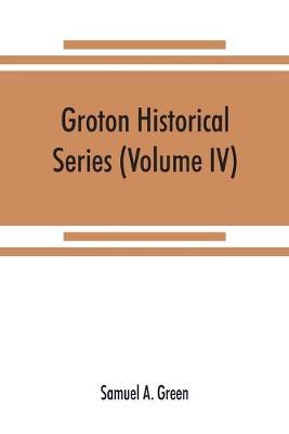 Book cover for Groton historical series. A collection of papers relating to the history of the town of Groton, Massachusetts (Volume IV)