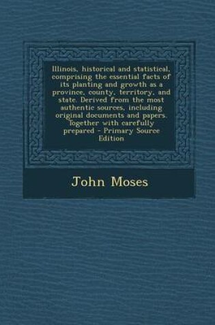 Cover of Illinois, Historical and Statistical, Comprising the Essential Facts of Its Planting and Growth as a Province, County, Territory, and State. Derived F