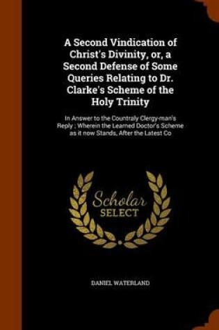 Cover of A Second Vindication of Christ's Divinity, Or, a Second Defense of Some Queries Relating to Dr. Clarke's Scheme of the Holy Trinity