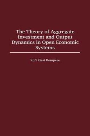 Cover of The Theory of Aggregate Investment and Output Dynamics in Open Economic Systems