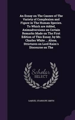 Book cover for An Essay on the Causes of the Variety of Complexion and Figure in the Human Species. to Which Are Added, Animadversions on Certain Remarks Made on the First Edition of This Essay, by Mr. Charles White ... Alson. Strictures on Lord Kaim's Discourse on the