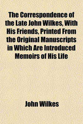 Book cover for The Correspondence of the Late John Wilkes, with His Friends, Printed from the Original Manuscripts in Which Are Introduced Memoirs of His Life