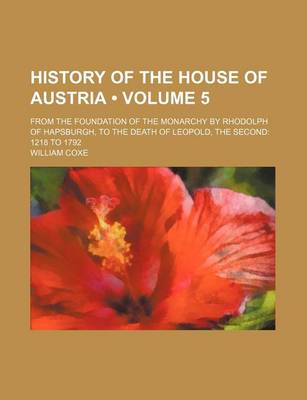 Book cover for History of the House of Austria (Volume 5); From the Foundation of the Monarchy by Rhodolph of Hapsburgh, to the Death of Leopold, the Second 1218 to 1792