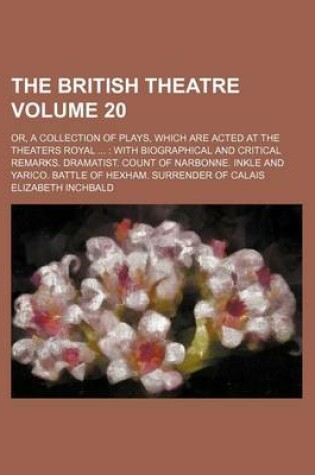 Cover of The British Theatre Volume 20; Or, a Collection of Plays, Which Are Acted at the Theaters Royal with Biographical and Critical Remarks. Dramatist. Count of Narbonne. Inkle and Yarico. Battle of Hexham. Surrender of Calais