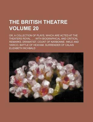 Book cover for The British Theatre Volume 20; Or, a Collection of Plays, Which Are Acted at the Theaters Royal with Biographical and Critical Remarks. Dramatist. Count of Narbonne. Inkle and Yarico. Battle of Hexham. Surrender of Calais