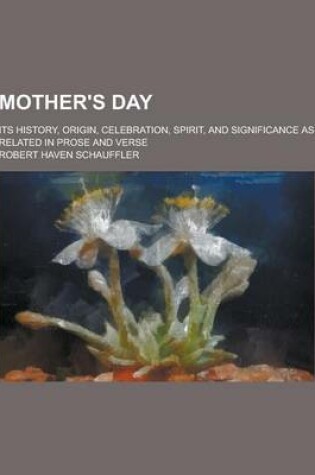 Cover of Mother's Day; Its History, Origin, Celebration, Spirit, and Significance as Related in Prose and Verse