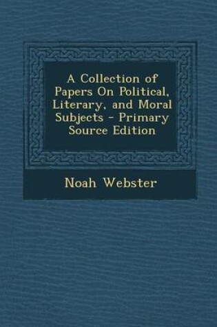 Cover of A Collection of Papers on Political, Literary, and Moral Subjects - Primary Source Edition