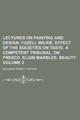 Cover of Lectures on Painting and Design; Fuzeli. Wilkie. Effect of the Societies on Taste. a Competent Tribunal. on Fresco. Elgin Marbles. Beauty Volume 2