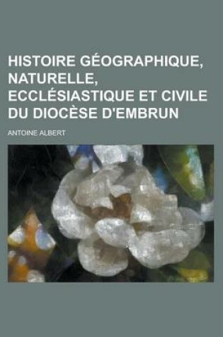 Cover of Histoire Geographique, Naturelle, Ecclesiastique Et Civile Du Diocese D'Embrun