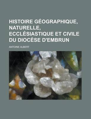 Book cover for Histoire Geographique, Naturelle, Ecclesiastique Et Civile Du Diocese D'Embrun