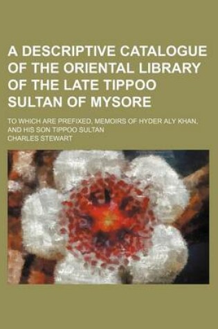Cover of A Descriptive Catalogue of the Oriental Library of the Late Tippoo Sultan of Mysore; To Which Are Prefixed, Memoirs of Hyder Aly Khan, and His Son Tippoo Sultan