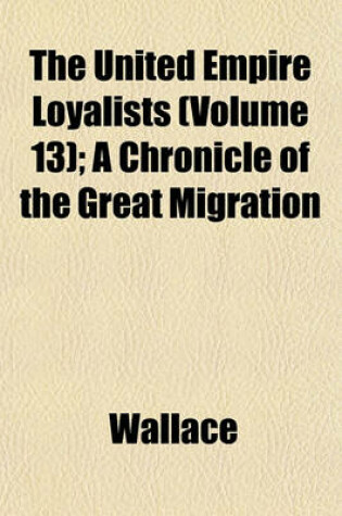 Cover of The United Empire Loyalists (Volume 13); A Chronicle of the Great Migration