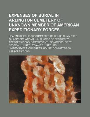 Book cover for Expenses of Burial in Arlington Cemetery of Unknown Member of American Expeditionary Forces; Hearing Before Subcommittee of House Committee on Appropriations in Charge of Deficiency Appropriations. Sixty-Seventh Congress, First Session.