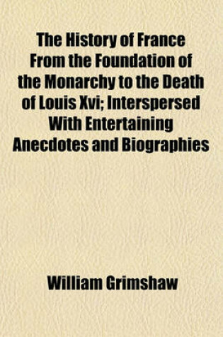 Cover of The History of France from the Foundation of the Monarchy to the Death of Louis XVI; Interspersed with Entertaining Anecdotes and Biographies