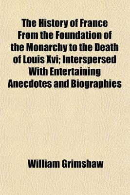 Book cover for The History of France from the Foundation of the Monarchy to the Death of Louis XVI; Interspersed with Entertaining Anecdotes and Biographies