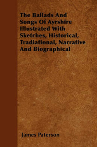 Cover of The Ballads And Songs Of Ayrshire Illustrated With Sketches, Historical, Tradiational, Narrative And Biographical