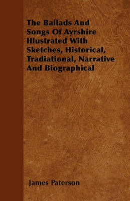 Book cover for The Ballads And Songs Of Ayrshire Illustrated With Sketches, Historical, Tradiational, Narrative And Biographical