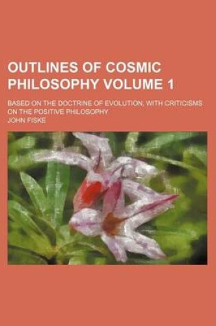 Cover of Outlines of Cosmic Philosophy Volume 1; Based on the Doctrine of Evolution, with Criticisms on the Positive Philosophy