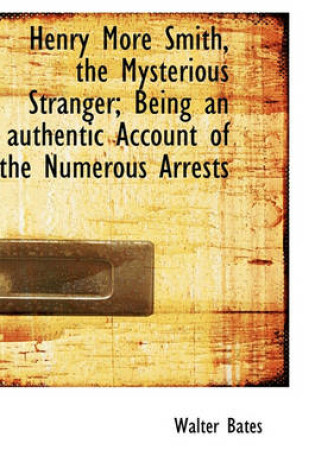 Cover of Henry More Smith, the Mysterious Stranger; Being an Authentic Account of the Numerous Arrests