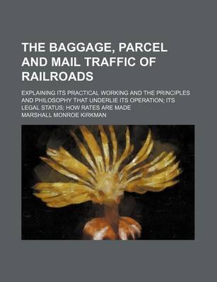 Book cover for The Baggage, Parcel and Mail Traffic of Railroads; Explaining Its Practical Working and the Principles and Philosophy That Underlie Its Operation Its Legal Status How Rates Are Made