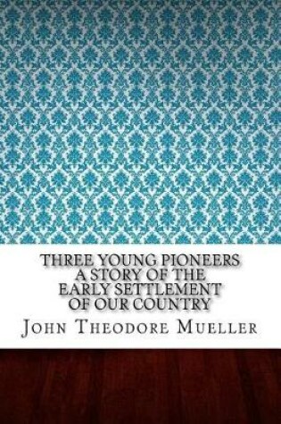 Cover of Three Young Pioneers a Story of the Early Settlement of Our Country