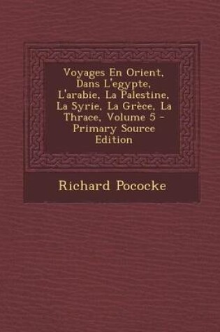 Cover of Voyages En Orient, Dans L'Egypte, L'Arabie, La Palestine, La Syrie, La Grece, La Thrace, Volume 5 - Primary Source Edition