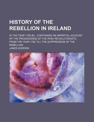 Book cover for History of the Rebellion in Ireland; In the Year 1789 &C., Containing an Impartial Account of the Proceedings of the Irish Revolutionists, from the Year 1782 Till the Suppression of the Rebellion