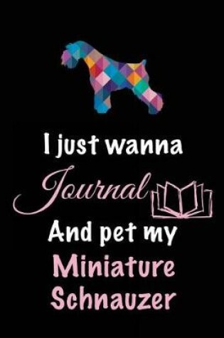 Cover of I Just Wanna Journal And Pet My Miniature Schnauzer