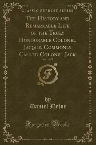 Cover of The History and Remarkable Life of the Truly Honourable Colonel Jacque, Commonly Called Colonel Jack, Vol. 1 of 2 (Classic Reprint)