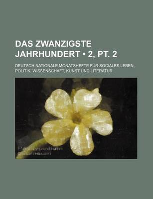 Book cover for Das Zwanzigste Jahrhundert (2, PT. 2); Deutsch Nationale Monatshefte Fur Sociales Leben, Politik, Wissenschaft, Kunst Und Literatur