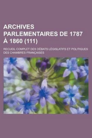 Cover of Archives Parlementaires de 1787 a 1860; Recueil Complet Des Debats Legislatifs Et Politiques Des Chambres Francaises (111 )