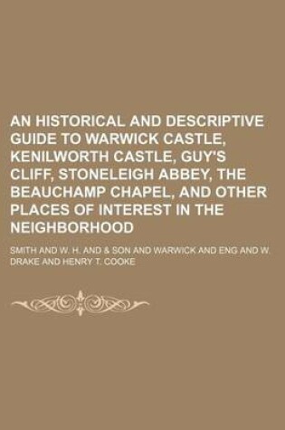 Cover of An Historical and Descriptive Guide to Warwick Castle, Kenilworth Castle, Guy's Cliff, Stoneleigh Abbey, the Beauchamp Chapel, and Other Places of Interest in the Neighborhood