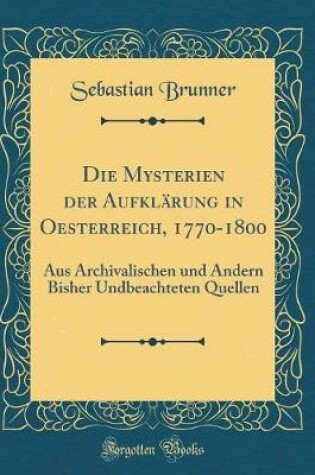 Cover of Die Mysterien der Aufklärung in Oesterreich, 1770-1800: Aus Archivalischen und Andern Bisher Undbeachteten Quellen (Classic Reprint)