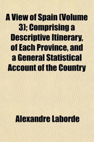 Cover of A View of Spain (Volume 3); Comprising a Descriptive Itinerary, of Each Province, and a General Statistical Account of the Country