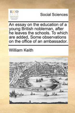 Cover of An Essay on the Education of a Young British Nobleman, After He Leaves the Schools. to Which Are Added, Some Observations on the Office of an Ambassador.