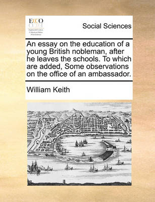 Book cover for An Essay on the Education of a Young British Nobleman, After He Leaves the Schools. to Which Are Added, Some Observations on the Office of an Ambassador.