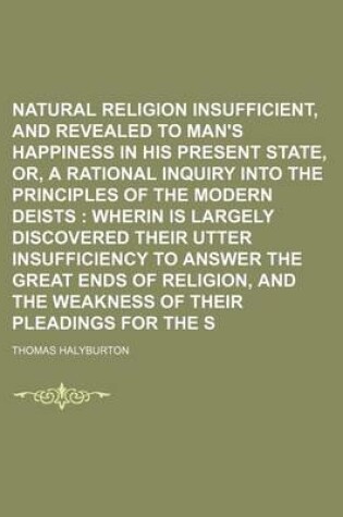 Cover of Natural Religion Insufficient, and Revealed Necessary, to Man's Happiness in His Present State, Or, a Rational Inquiry Into the Principles of the Modern Deists; Wherin Is Largely Discovered Their Utter Insufficiency to Answer the Great