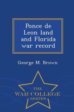 Cover of Ponce de Leon Land and Florida War Record - War College Series