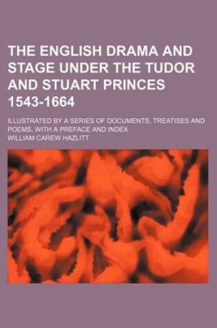 Cover of The English Drama and Stage Under the Tudor and Stuart Princes 1543-1664; Illustrated by a Series of Documents, Treatises and Poems, with a Preface and Index